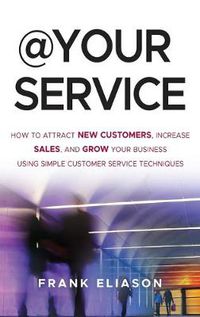 Cover image for At Your Service: How to Attract New Customers, Increase Sales, and Grow Your Business Using Simple Customer Service Techniques