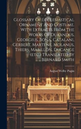 Glossary Of Ecclesiastical Ornament And Costume. With Extracts From The Works Of Durandus, Georgius, Bona, Catalani, Gerbert, Martene, Molanus, Thiers, Mabillon, Ducange (etc.) Translated By Bernard Smith