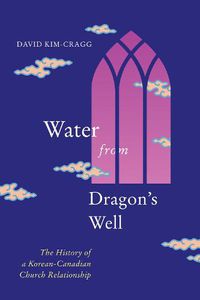 Cover image for Water from Dragon's Well: The History of a Korean-Canadian Church Relationship