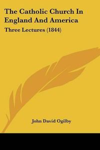 Cover image for The Catholic Church in England and America: Three Lectures (1844)