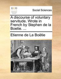 Cover image for A Discourse of Voluntary Servitude. Wrote in French by Stephen de La Boetie. ...