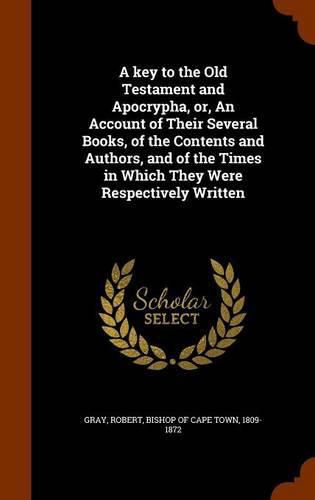Cover image for A Key to the Old Testament and Apocrypha, Or, an Account of Their Several Books, of the Contents and Authors, and of the Times in Which They Were Respectively Written