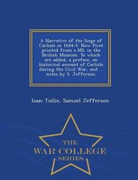 Cover image for A Narrative of the Siege of Carlisle in 1644-5. Now First Printed from a Ms. in the British Museum. to Which Are Added, a Preface, an Historical Account of Carlisle During the Civil War, and ... Notes by S. Jefferson. - War College Series