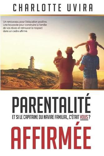 Cover image for Parentalite Affirmee - Et si le Capitaine du navire familial, c'etait vous?: Un renouveau pour l'education positive. Une boussole pour construire la famille de vos reves et retrouver le respect dans un cadre affirme.