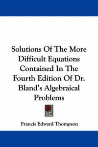 Cover image for Solutions of the More Difficult Equations Contained in the Fourth Edition of Dr. Bland's Algebraical Problems