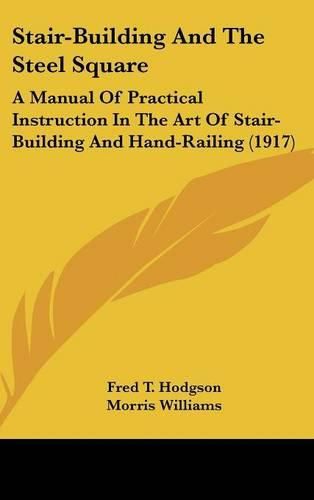 Stair-Building and the Steel Square: A Manual of Practical Instruction in the Art of Stair-Building and Hand-Railing (1917)