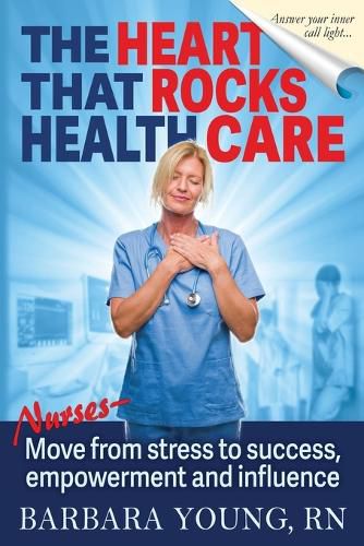 Cover image for The Heart that Rocks Health Care: Nurses, Move from Stress to Success, Empowerment and Influence