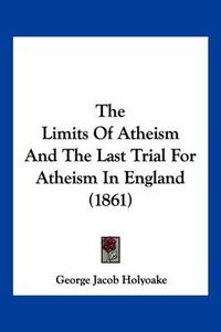 Cover image for The Limits of Atheism and the Last Trial for Atheism in England (1861)