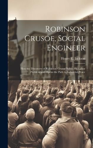 Cover image for Robinson Crusoe, Social Engineer; how the Discovery of Robinson Crusoe Solves the Labor Problem and Opens the Path to Industrial Peace