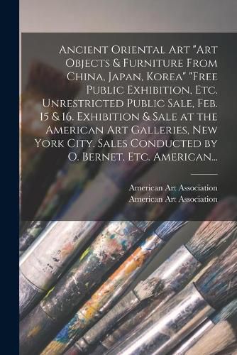 Ancient Oriental Art Art Objects & Furniture From China, Japan, Korea Free Public Exhibition, Etc. Unrestricted Public Sale, Feb. 15 & 16. Exhibition & Sale at the American Art Galleries, New York City. Sales Conducted by O. Bernet, Etc. American...