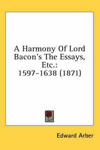 Cover image for A Harmony of Lord Bacon's the Essays, Etc.: 1597-1638 (1871)