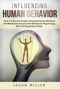 Cover image for Influencing Human Behavior: How to Influence People, Persuade Human Behavior and Manipulate Anyone with Behavioral Psychology, NLP and Negotiation Skills