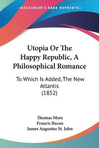 Cover image for Utopia or the Happy Republic, a Philosophical Romance: To Which Is Added, the New Atlantis (1852)