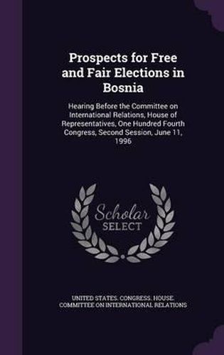 Cover image for Prospects for Free and Fair Elections in Bosnia: Hearing Before the Committee on International Relations, House of Representatives, One Hundred Fourth Congress, Second Session, June 11, 1996