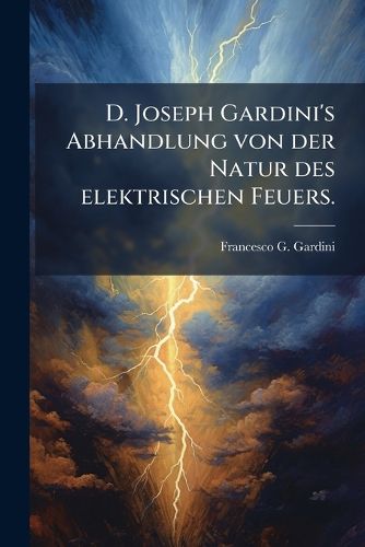 Cover image for D. Joseph Gardini's Abhandlung Von Der Natur Des Elektrischen Feuers...