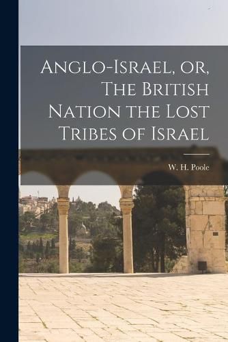 Anglo-Israel, or, The British Nation the Lost Tribes of Israel [microform]