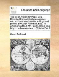 Cover image for The Life of Alexander Pope, Esq. Compiled from Original Manuscripts; With a Critical Essay on His Writings and Genius. by Owen Ruffhead, Esq. to Which Are Added, Mr. Pope's Letters to a Lady, ... in Two Volumes. ... Volume 2 of 2