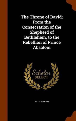 The Throne of David; From the Consecration of the Shepherd of Bethlehem, to the Rebellion of Prince Absalom