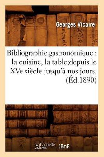 Bibliographie Gastronomique: La Cuisine, La Tabledepuis Le Xve Siecle Jusqu'a Nos Jours.(Ed.1890)