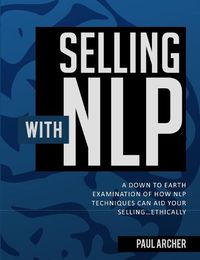 Cover image for Selling with NLP: A Down to Earth Examination of How NLP Techniques Can Aid Your Selling...Ethically