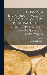 Cover image for Consumer Instalment Loans An Analysis Of Loans By Principal Types Of Lending Institutions And By Types Of Borrowers
