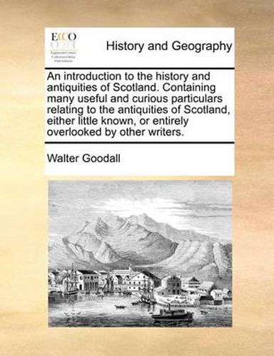 Cover image for An Introduction to the History and Antiquities of Scotland. Containing Many Useful and Curious Particulars Relating to the Antiquities of Scotland, Either Little Known, or Entirely Overlooked by Other Writers.