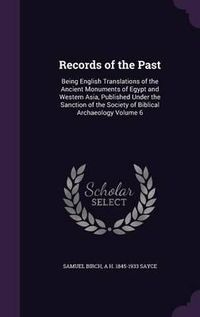 Cover image for Records of the Past: Being English Translations of the Ancient Monuments of Egypt and Western Asia, Published Under the Sanction of the Society of Biblical Archaeology Volume 6