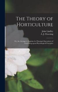 Cover image for The Theory of Horticulture: or, An Attempt to Explain the Principal Operations of Gardening Upon Physiological Principles