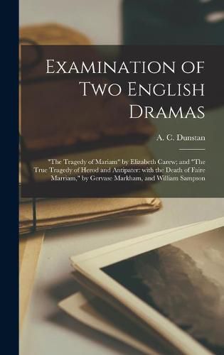 Examination of Two English Dramas: The Tragedy of Mariam by Elizabeth Carew; and The True Tragedy of Herod and Antipater: With the Death of Faire Marriam, by Gervase Markham, and William Sampson