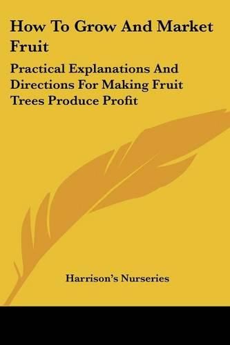 Cover image for How to Grow and Market Fruit: Practical Explanations and Directions for Making Fruit Trees Produce Profit