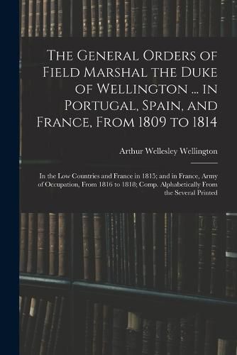 The General Orders of Field Marshal the Duke of Wellington ... in Portugal, Spain, and France, From 1809 to 1814