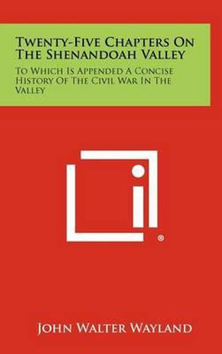 Twenty-Five Chapters on the Shenandoah Valley: To Which Is Appended a Concise History of the Civil War in the Valley