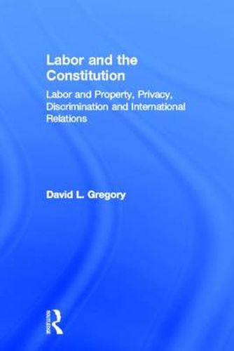 Cover image for Labor and the Constitution: Labor and Property, Privacy, Discrimination and International Relations