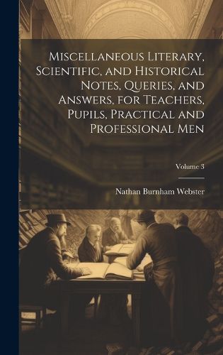 Cover image for Miscellaneous Literary, Scientific, and Historical Notes, Queries, and Answers, for Teachers, Pupils, Practical and Professional Men; Volume 3