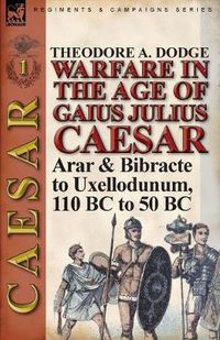 Cover image for Warfare in the Age of Gaius Julius Caesar-Volume 1: Arar & Bibracte to Uxellodunum, 110 BC to 50 BC