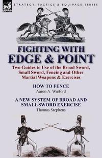 Cover image for Fighting with Edge & Point: Two Guides to Use of the Broad Sword, Small Sword, Fencing and Other Martial Weapons & Exercises