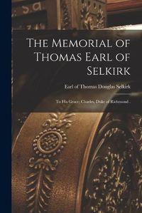 Cover image for The Memorial of Thomas Earl of Selkirk [microform]: to His Grace, Charles, Duke of Richmond .