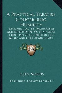 Cover image for A Practical Treatise Concerning Humility: Designed for the Furtherance and Improvement of That Great Christian Virtue, Both in the Minds and Lives of Men (1707)