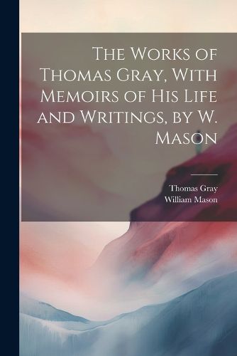 The Works of Thomas Gray, With Memoirs of His Life and Writings, by W. Mason