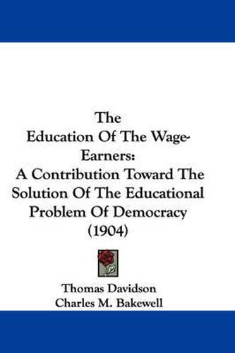 Cover image for The Education of the Wage-Earners: A Contribution Toward the Solution of the Educational Problem of Democracy (1904)