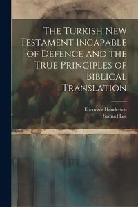 Cover image for The Turkish New Testament Incapable of Defence and the True Principles of Biblical Translation