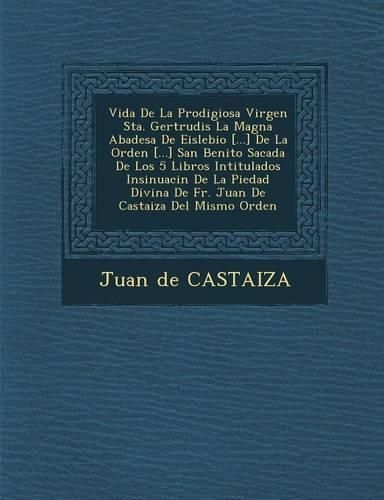 Cover image for Vida de La Prodigiosa Virgen Sta. Gertrudis La Magna Abadesa de Eislebio [...] de La Orden [...] San Benito Sacada de Los 5 Libros Intitulados Insinuaci N de La Piedad Divina de Fr. Juan de Casta Iza del Mismo Orden