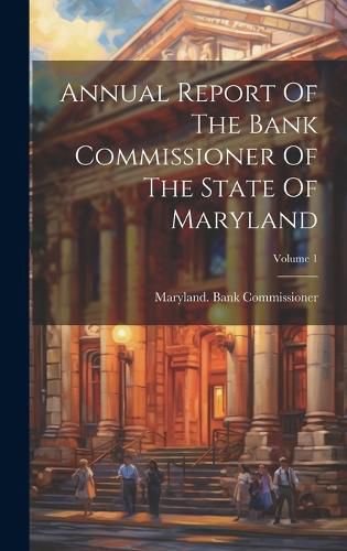 Cover image for Annual Report Of The Bank Commissioner Of The State Of Maryland; Volume 1