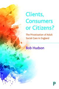 Cover image for Clients, Consumers or Citizens?: The Privatisation of Adult Social Care in England