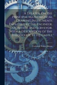 Cover image for A Treatise On the Principal Mathematical Drawing Instruments Employed by the Engineer, Architect and Surveyor. With a Description of the Theodolite, by H.J. Castle