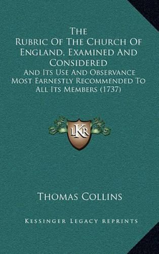 Cover image for The Rubric of the Church of England, Examined and Considered: And Its Use and Observance Most Earnestly Recommended to All Its Members (1737)