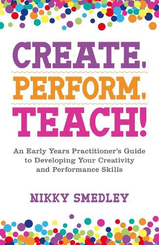 Cover image for Create, Perform, Teach!: An Early Years Practitioner's Guide to Developing Your Creativity and Performance Skills