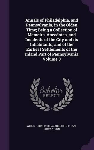 Annals of Philadelphia, and Pennsylvania, in the Olden Time; Being a Collection of Memoirs, Anecdotes, and Incidents of the City and Its Inhabitants, and of the Earliest Settlements of the Inland Part of Pennsylvania Volume 3