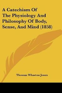 Cover image for A Catechism Of The Physiology And Philosophy Of Body, Sense, And Mind (1858)