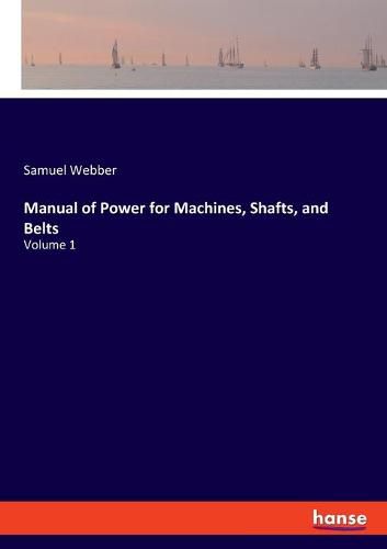 Cover image for Manual of Power for Machines, Shafts, and Belts: Volume 1